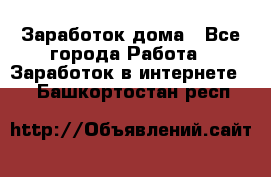 Заработок дома - Все города Работа » Заработок в интернете   . Башкортостан респ.